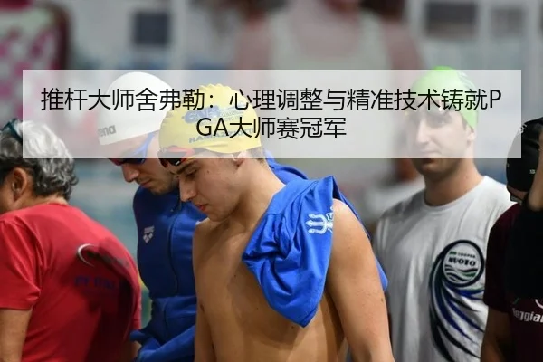 推杆大师舍弗勒：心理调整与精准技术铸就PGA大师赛冠军
