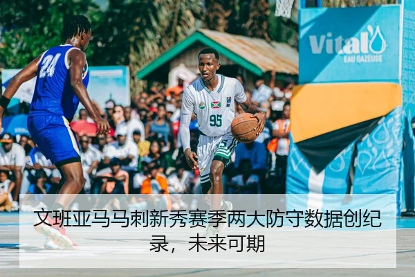 文班亚马马刺新秀赛季两大防守数据创纪录，未来可期