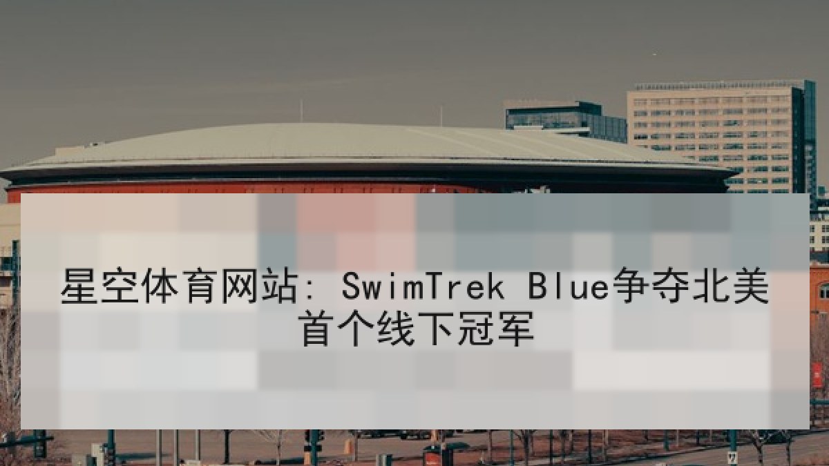 星空体育网站: SwimTrek Blue争夺北美首个线下冠军 星空体育网站: SwimTrek Blue争夺北美首个线下冠军