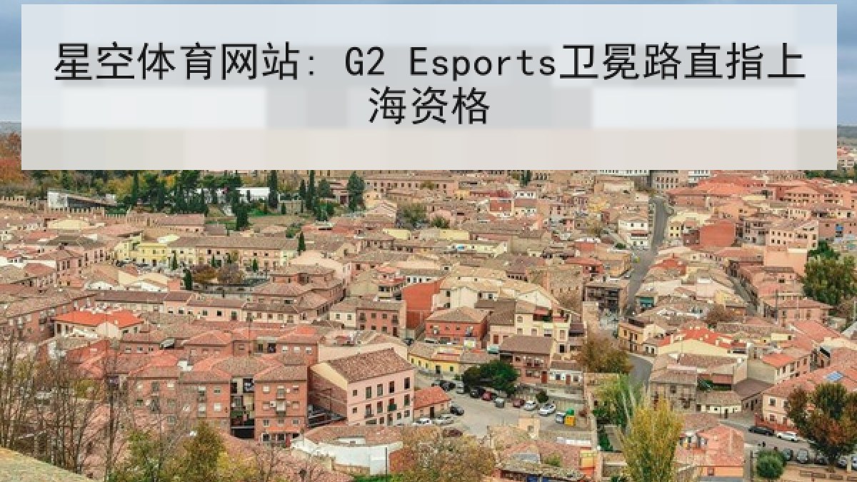星空体育网站: G2 Esports卫冕路直指上海资格 星空体育网站: G2 Esports卫冕路直指上海资格