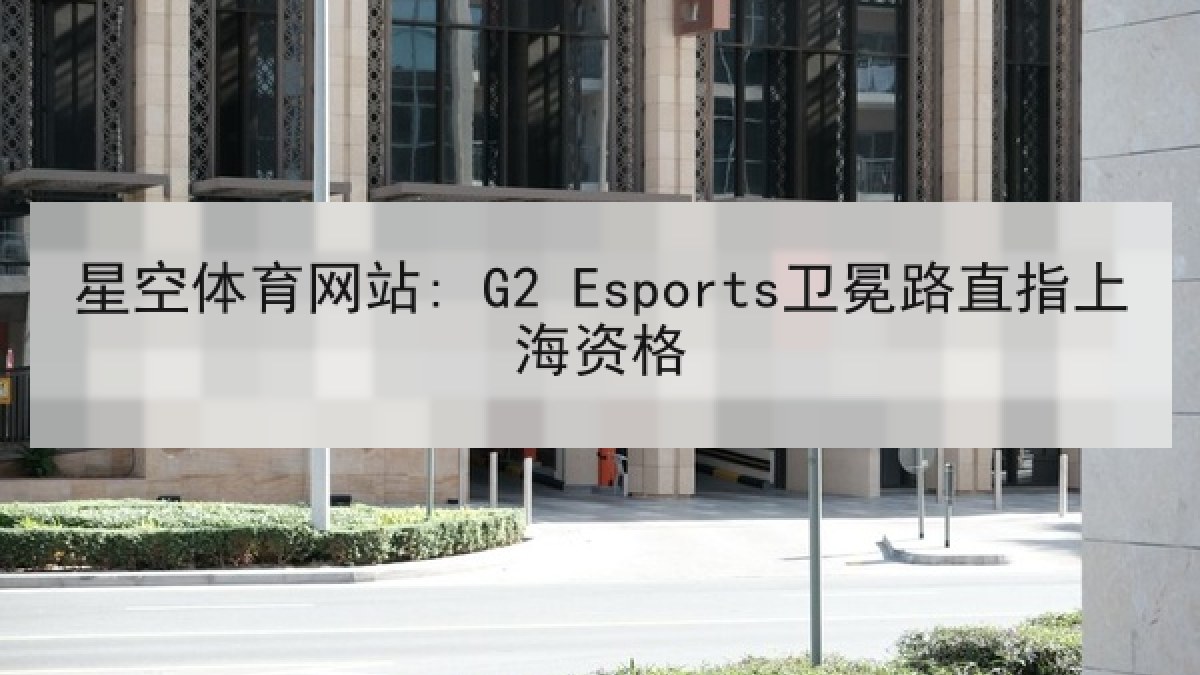 星空体育网站: G2 Esports卫冕路直指上海资格