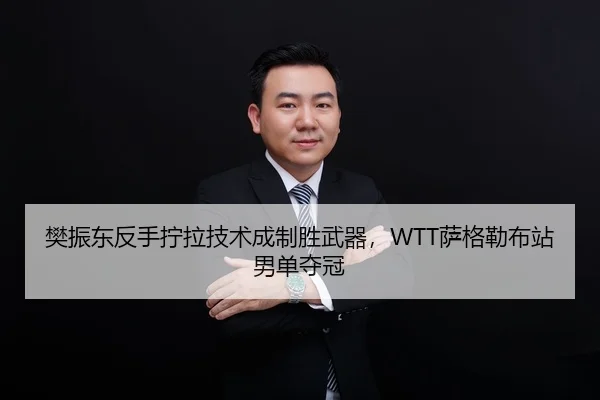 樊振东反手拧拉技术成制胜武器，WTT萨格勒布站男单夺冠