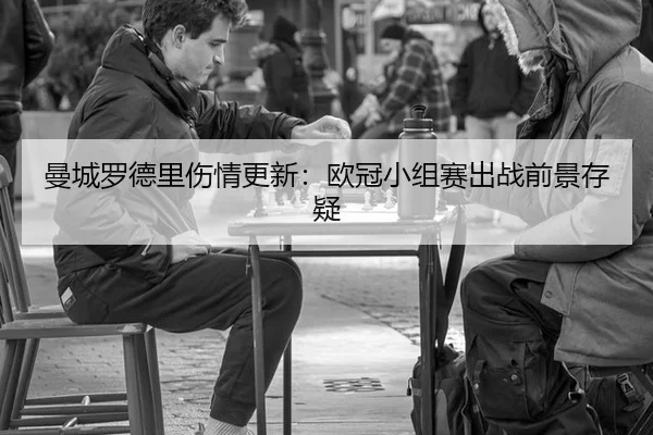 曼城罗德里伤情更新：欧冠小组赛出战前景存疑