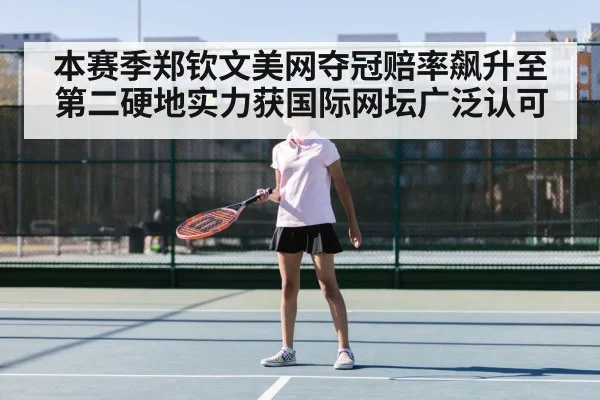 本赛季郑钦文美网夺冠赔率飙升至第二硬地实力获国际网坛广泛认可