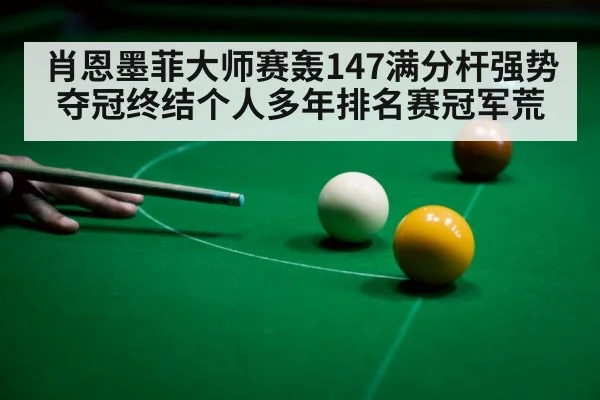 肖恩墨菲大师赛轰147满分杆强势夺冠终结个人多年排名赛冠军荒