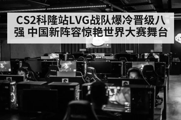 CS2科隆站LVG战队爆冷晋级八强 中国新阵容惊艳世界大赛舞台