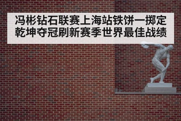 冯彬钻石联赛上海站铁饼一掷定乾坤夺冠刷新赛季世界最佳战绩