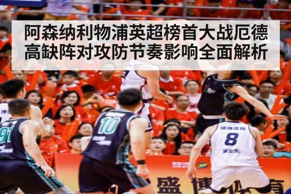 阿森纳利物浦英超榜首大战厄德高缺阵对攻防节奏影响全面解析
