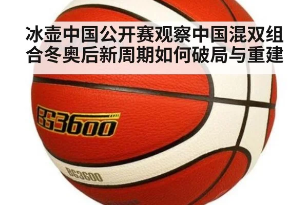 冰壶中国公开赛观察中国混双组合冬奥后新周期如何破局与重建